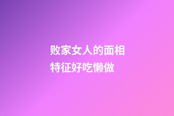 败家女人的面相特征好吃懒做
