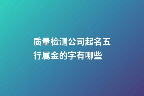 质量检测公司起名五行属金的字有哪些-第1张-公司起名-玄机派