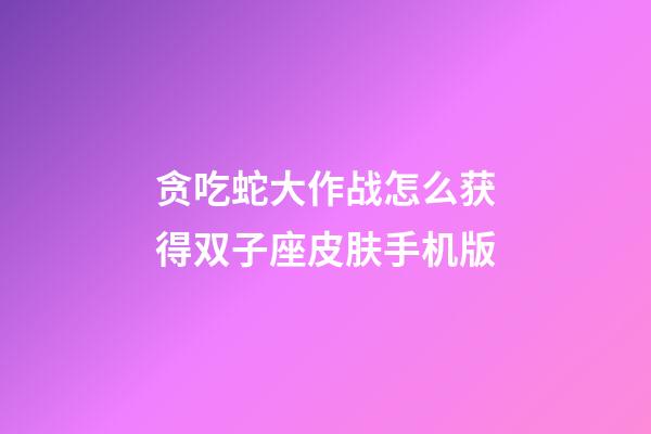 贪吃蛇大作战怎么获得双子座皮肤手机版