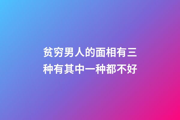 贫穷男人的面相有三种有其中一种都不好