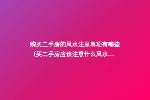 购买二手房的风水注意事项有哪些（买二手房应该注意什么风水）