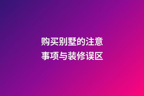 购买别墅的注意事项与装修误区