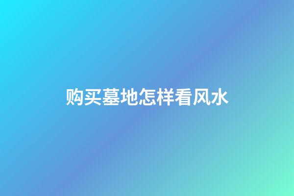 购买墓地怎样看风水