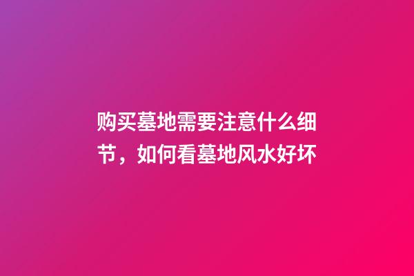 购买墓地需要注意什么细节，如何看墓地风水好坏