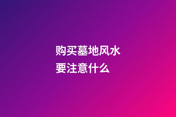 购买墓地风水要注意什么
