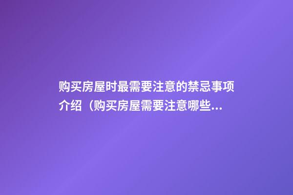购买房屋时最需要注意的禁忌事项介绍（购买房屋需要注意哪些问题）