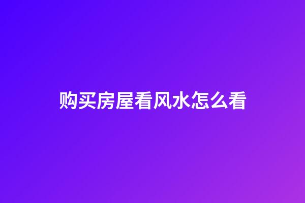 购买房屋看风水怎么看