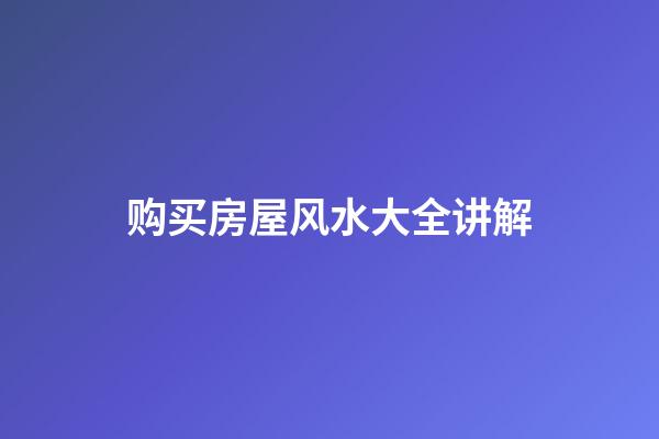 购买房屋风水大全讲解