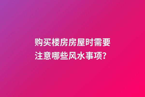 购买楼房房屋时需要注意哪些风水事项？