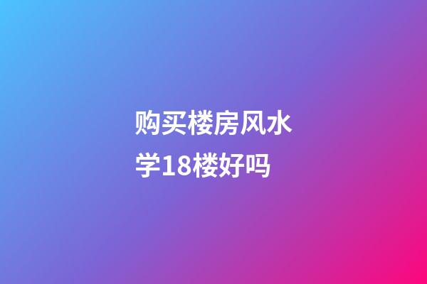 购买楼房风水学18楼好吗