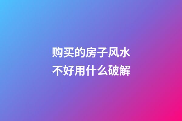 购买的房子风水不好用什么破解