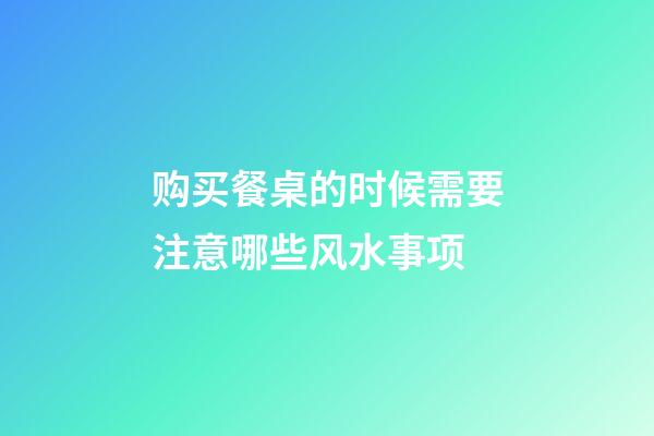 购买餐桌的时候需要注意哪些风水事项