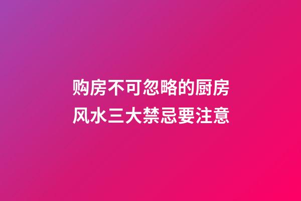 购房不可忽略的厨房风水三大禁忌要注意
