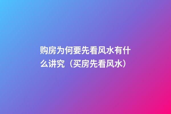购房为何要先看风水有什么讲究（买房先看风水）