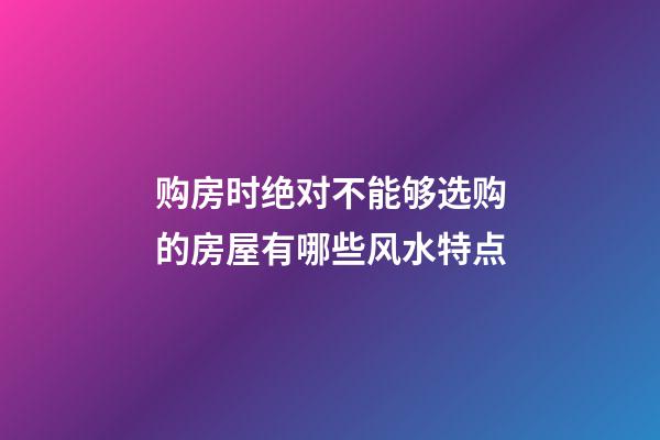 购房时绝对不能够选购的房屋有哪些风水特点