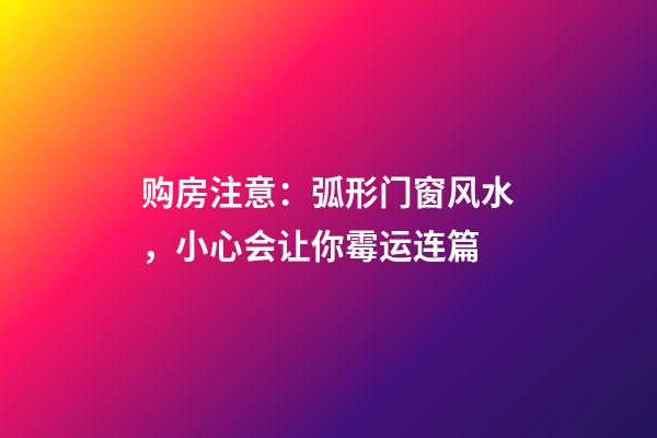 购房注意：弧形门窗风水，小心会让你霉运连篇