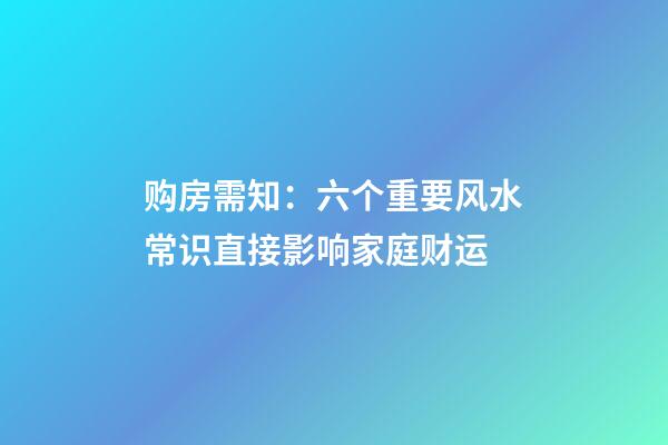 购房需知：六个重要风水常识直接影响家庭财运