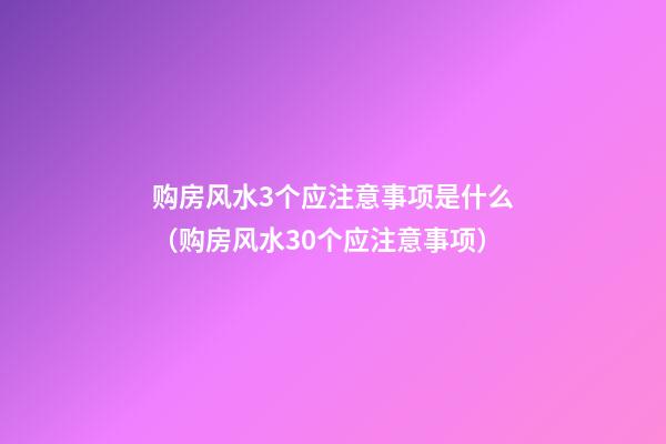 购房风水3个应注意事项是什么（购房风水30个应注意事项）