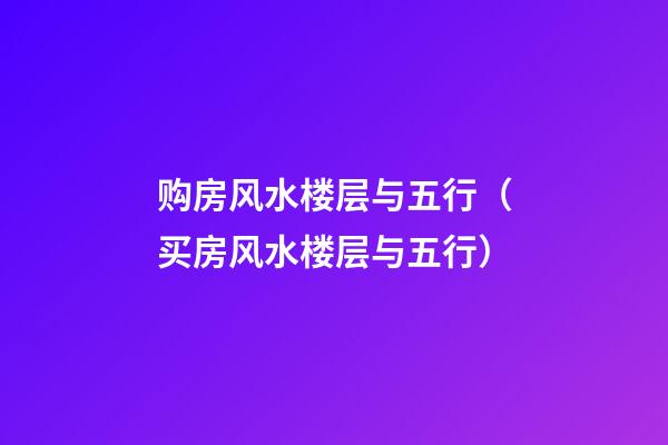 购房风水楼层与五行（买房风水楼层与五行）