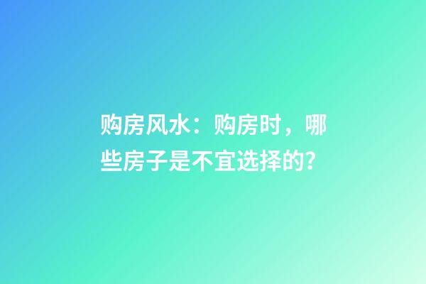 购房风水：购房时，哪些房子是不宜选择的？