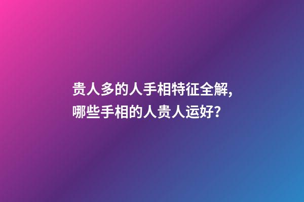 贵人多的人手相特征全解,哪些手相的人贵人运好？