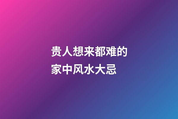 贵人想来都难的家中风水大忌