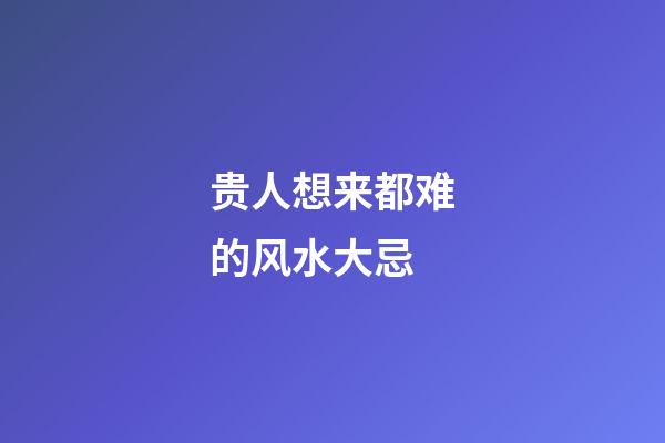 贵人想来都难的风水大忌