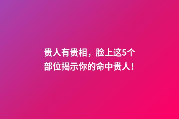 贵人有贵相，脸上这5个部位揭示你的命中贵人！