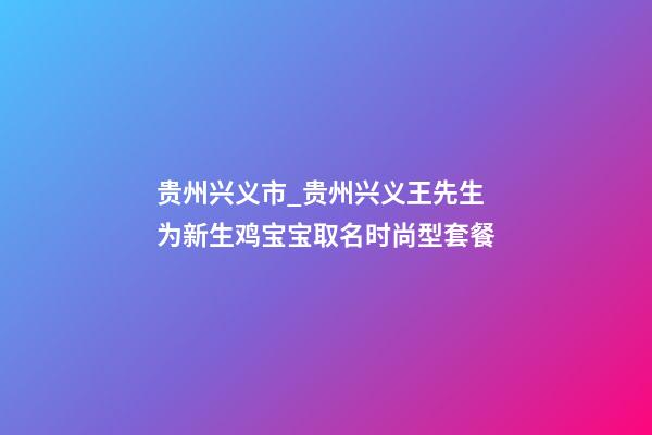 贵州兴义市_贵州兴义王先生为新生鸡宝宝取名时尚型套餐-第1张-公司起名-玄机派