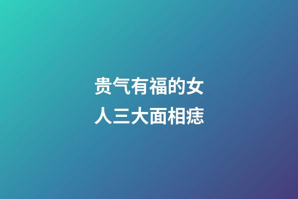 贵气有福的女人三大面相痣