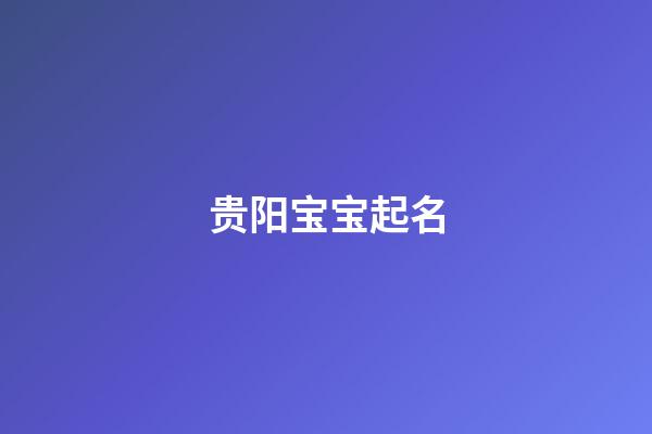 贵阳宝宝起名(贵阳名字含义)-第1张-宝宝起名-玄机派