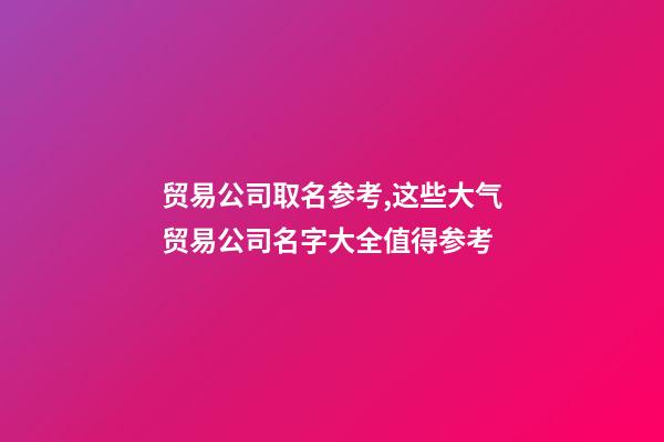 贸易公司取名参考,这些大气贸易公司名字大全值得参考-第1张-公司起名-玄机派