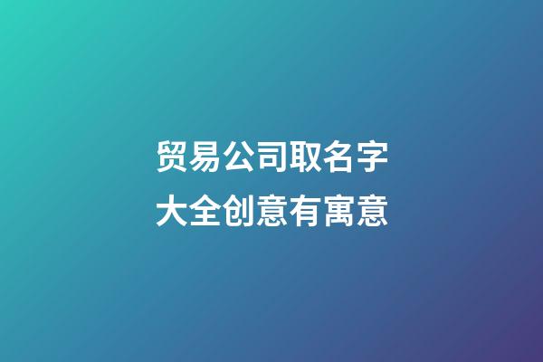 贸易公司取名字大全创意有寓意-第1张-公司起名-玄机派