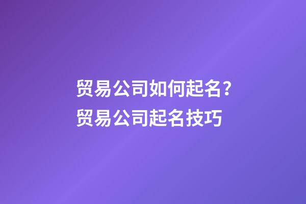 贸易公司如何起名？贸易公司起名技巧-第1张-公司起名-玄机派