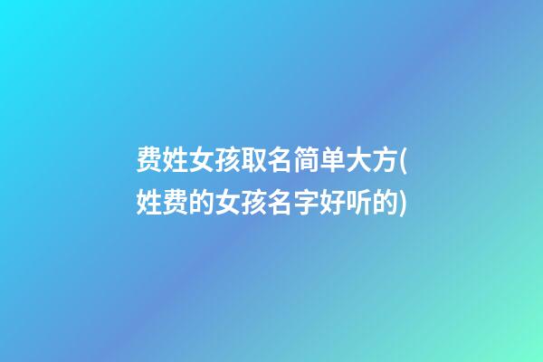 费姓女孩取名简单大方(姓费的女孩名字好听的)