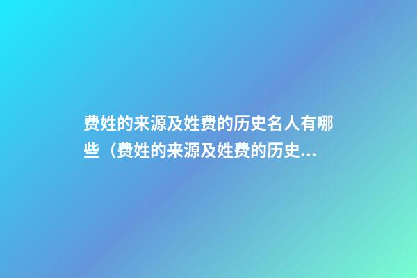 费姓的来源及姓费的历史名人有哪些（费姓的来源及姓费的历史名人有哪些人物）