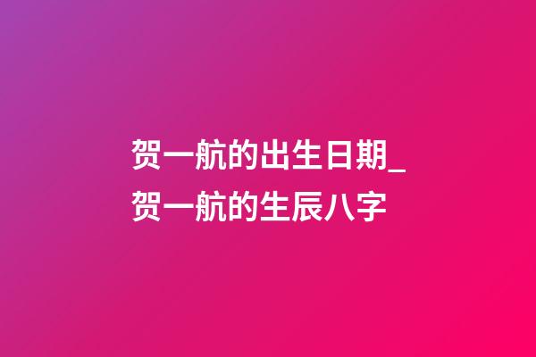 贺一航的出生日期_贺一航的生辰八字