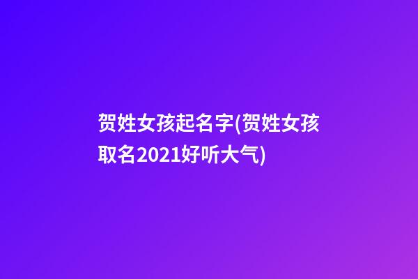 贺姓女孩起名字(贺姓女孩取名2021好听大气)