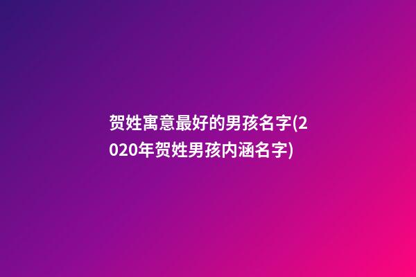 贺姓寓意最好的男孩名字(2020年贺姓男孩内涵名字)