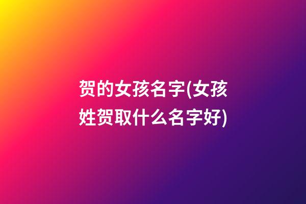贺的女孩名字(女孩姓贺取什么名字好)