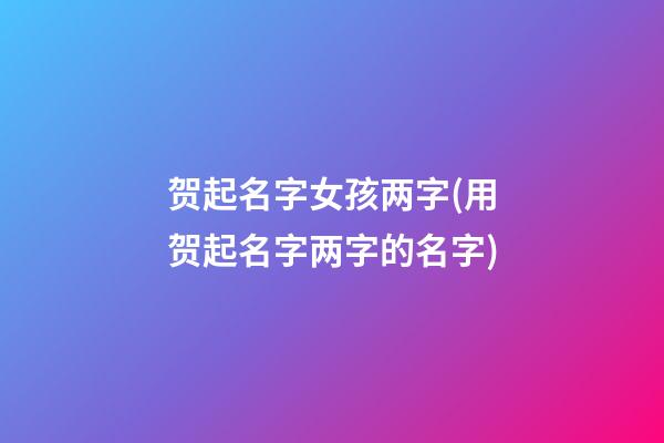 贺起名字女孩两字(用贺起名字两字的名字)
