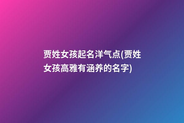 贾姓女孩起名洋气点(贾姓女孩高雅有涵养的名字)