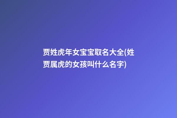 贾姓虎年女宝宝取名大全(姓贾属虎的女孩叫什么名字)