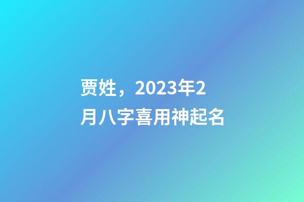 贾姓，2023年2月八字喜用神起名