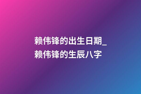 赖伟锋的出生日期_赖伟锋的生辰八字