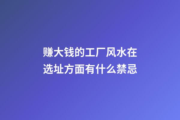 赚大钱的工厂风水在选址方面有什么禁忌