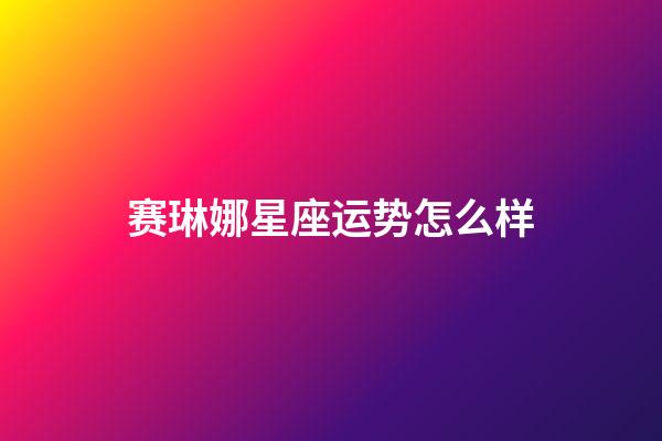 赛琳娜星座运势怎么样-第1张-星座运势-玄机派