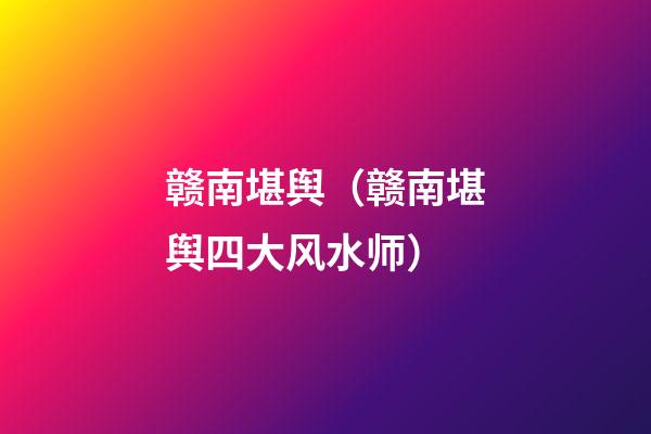 赣南堪舆（赣南堪舆四大风水师）