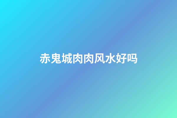 赤鬼城肉肉风水好吗