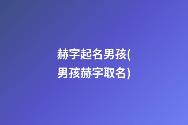 赫字起名男孩(男孩赫字取名)